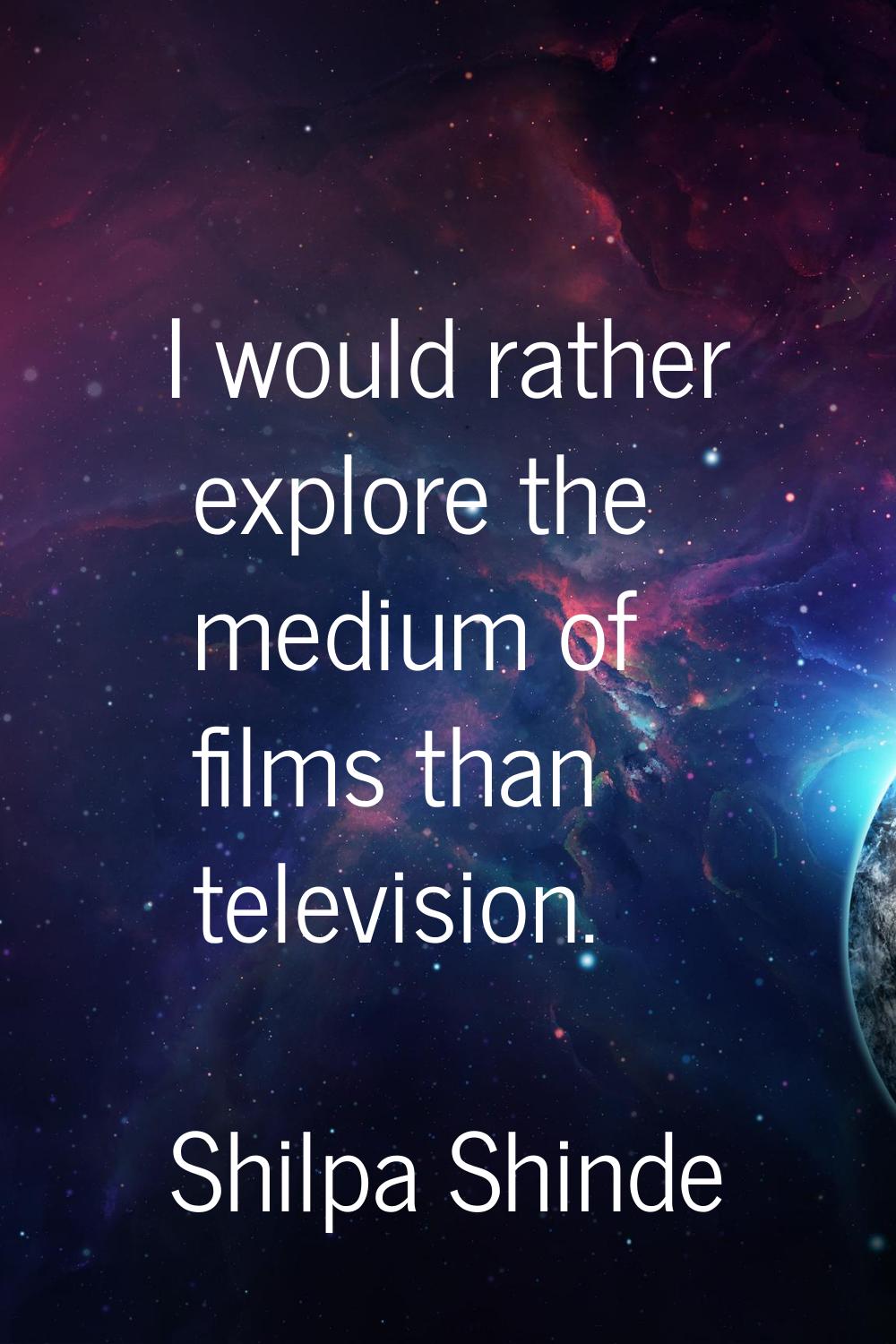 I would rather explore the medium of films than television.