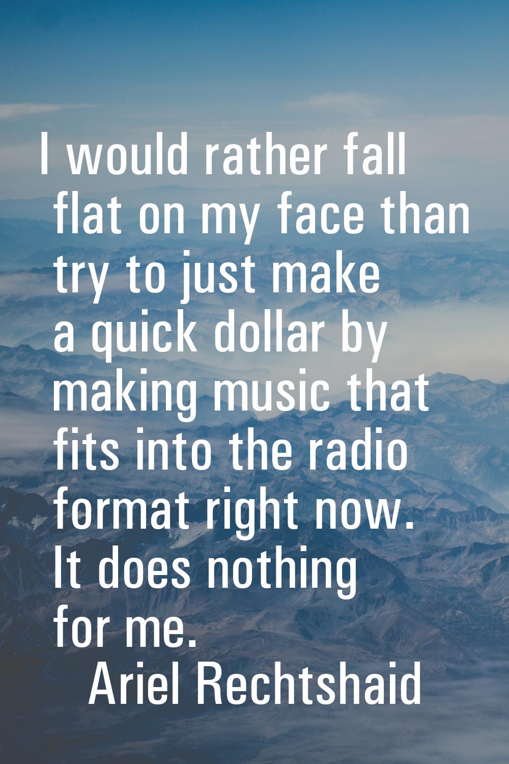 I would rather fall flat on my face than try to just make a quick dollar by making music that fits 