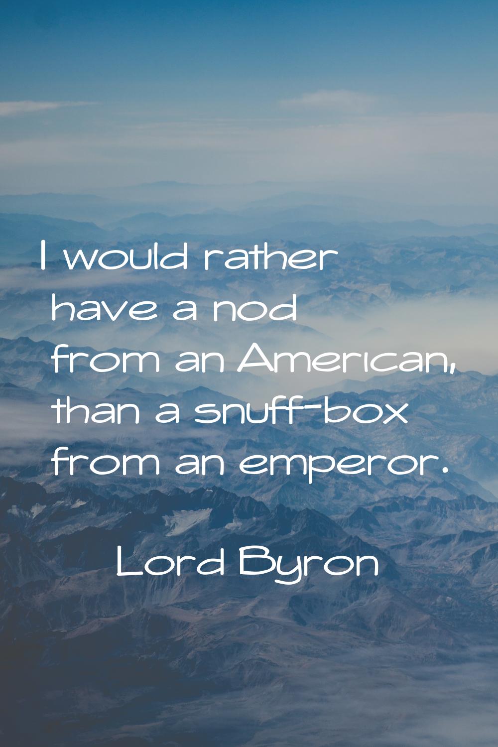 I would rather have a nod from an American, than a snuff-box from an emperor.