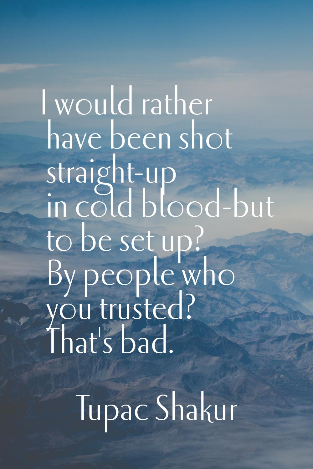 I would rather have been shot straight-up in cold blood-but to be set up? By people who you trusted