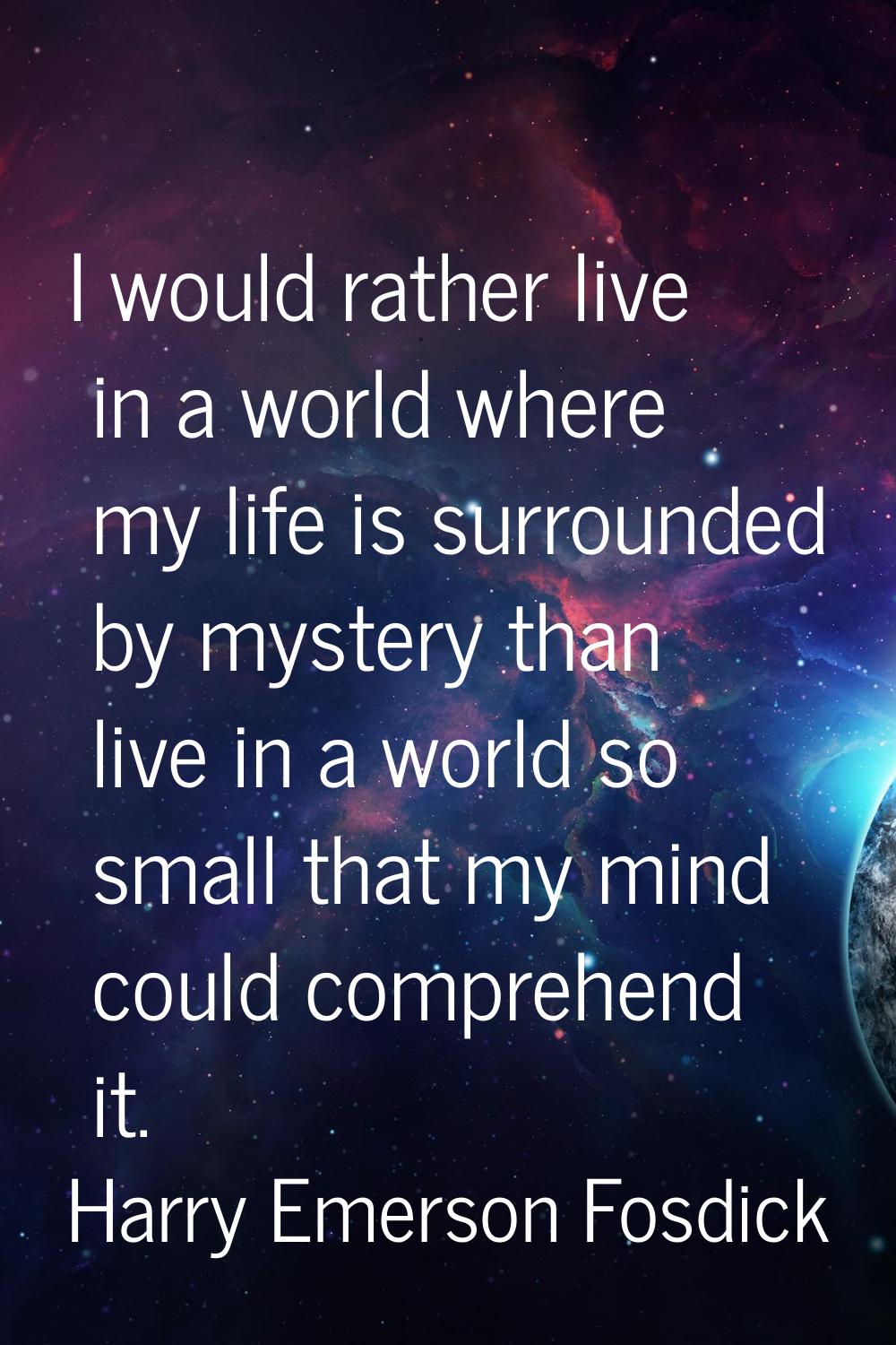 I would rather live in a world where my life is surrounded by mystery than live in a world so small