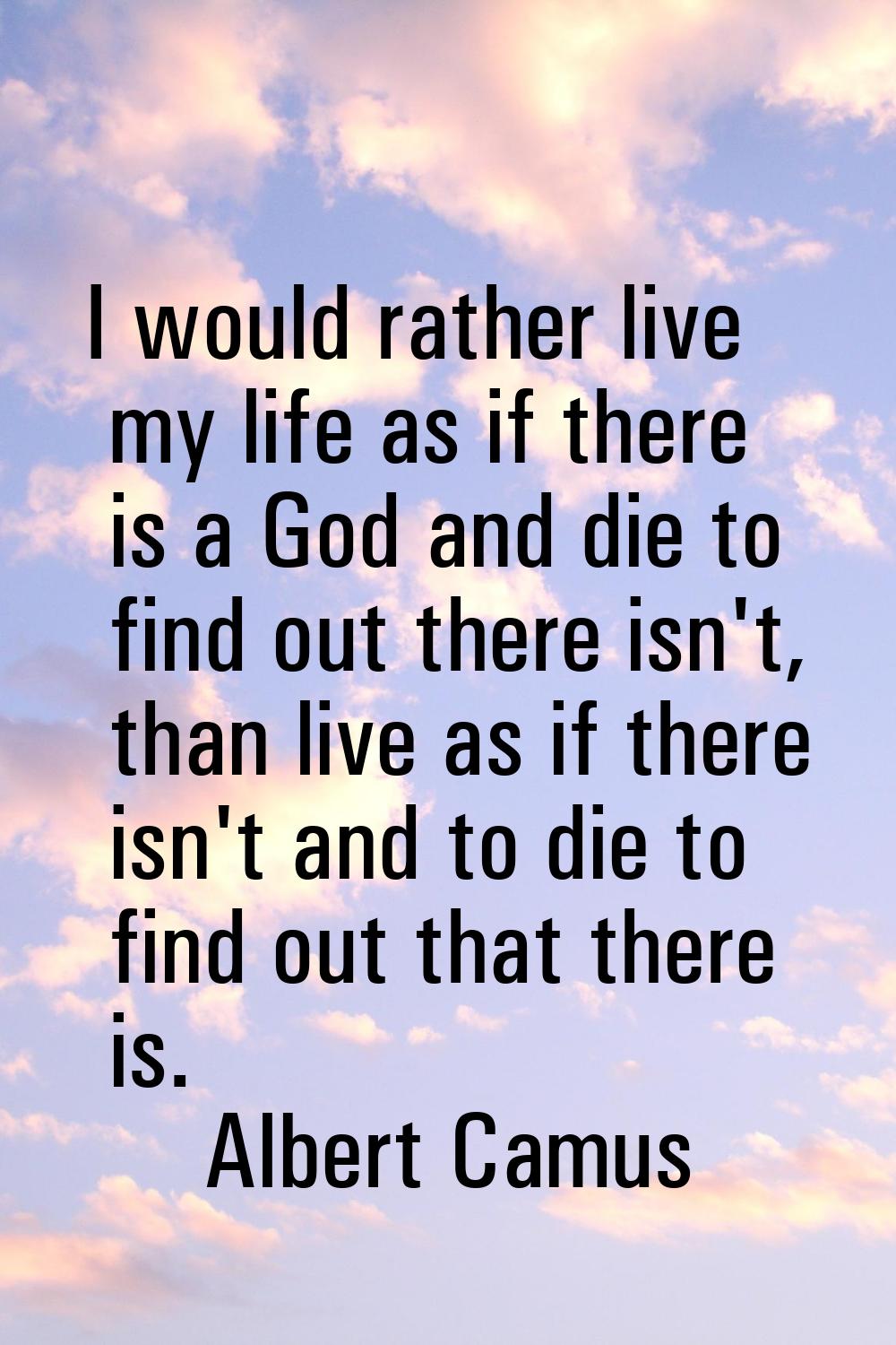 I would rather live my life as if there is a God and die to find out there isn't, than live as if t