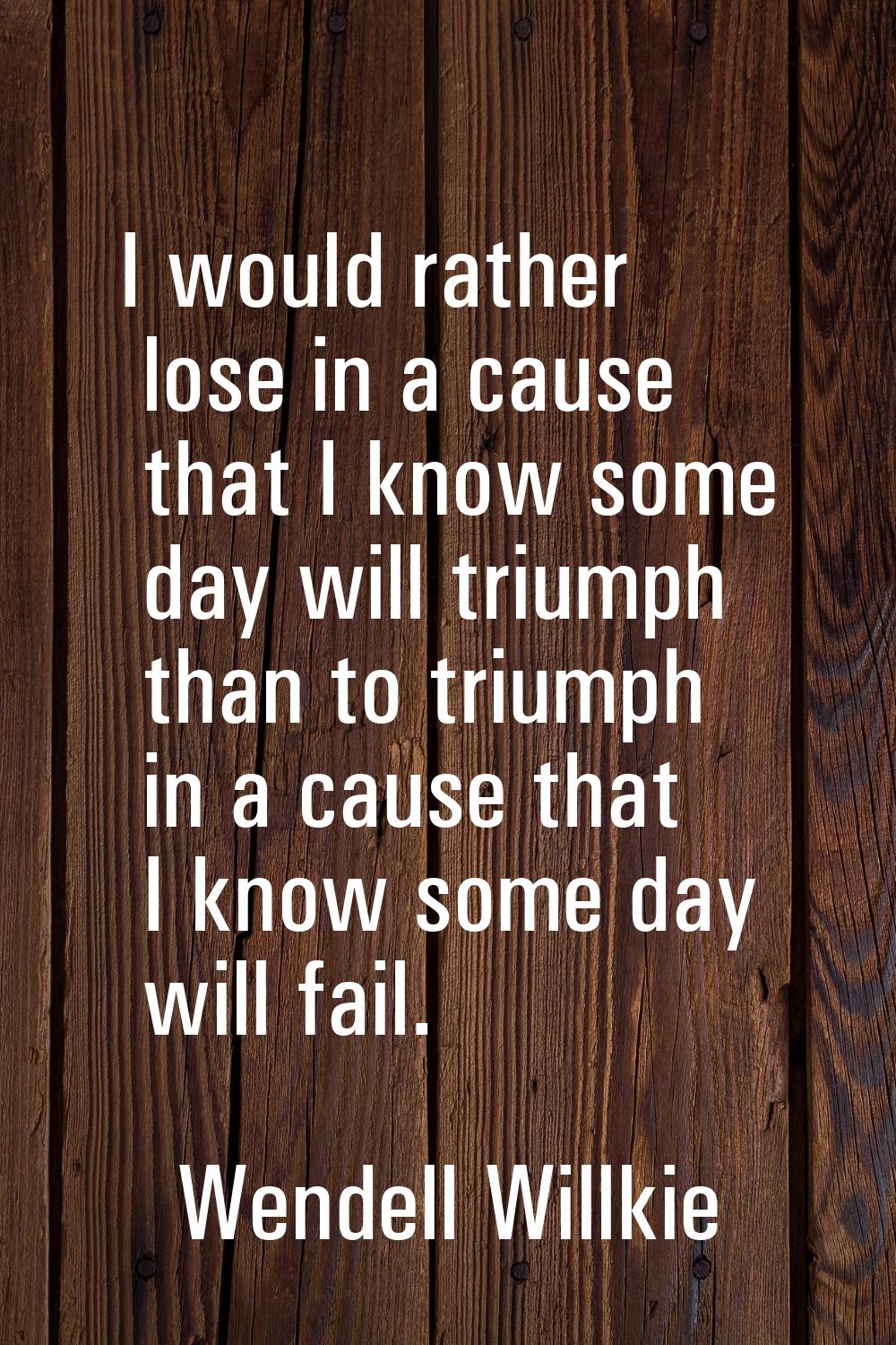 I would rather lose in a cause that I know some day will triumph than to triumph in a cause that I 