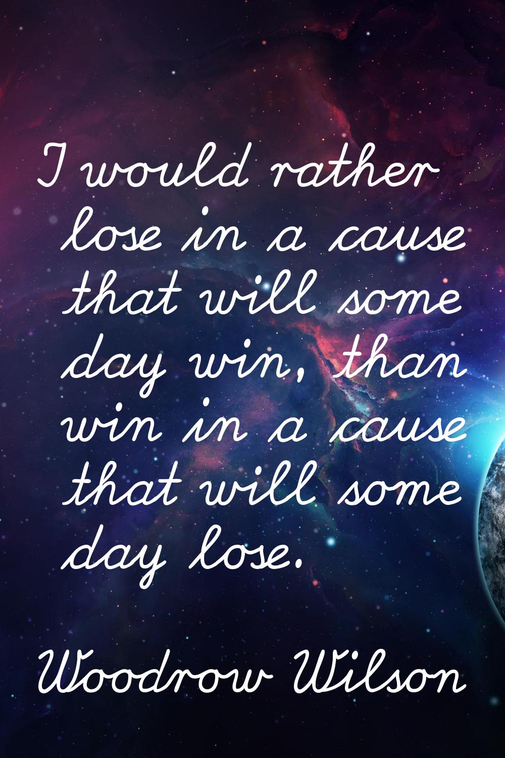 I would rather lose in a cause that will some day win, than win in a cause that will some day lose.