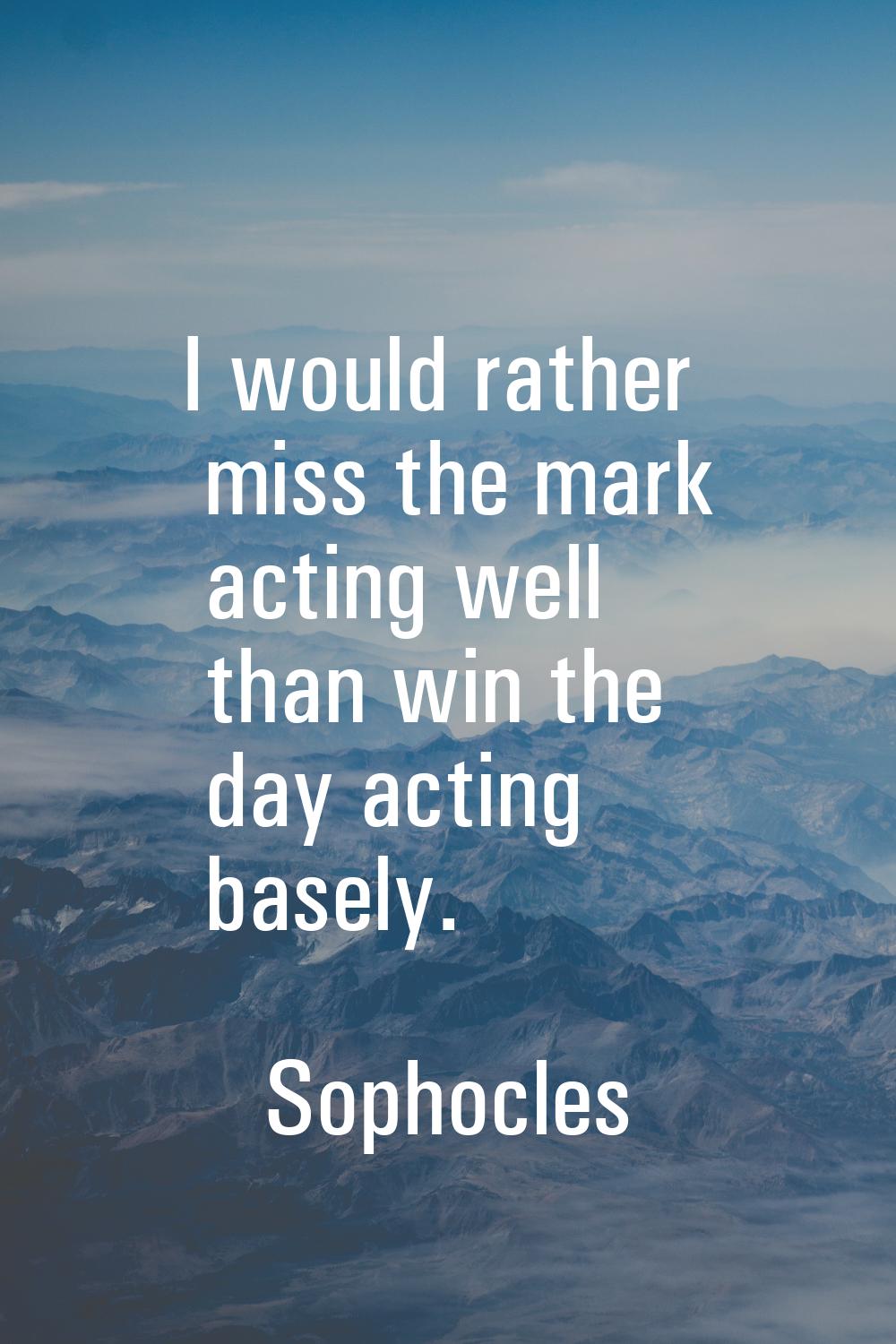 I would rather miss the mark acting well than win the day acting basely.