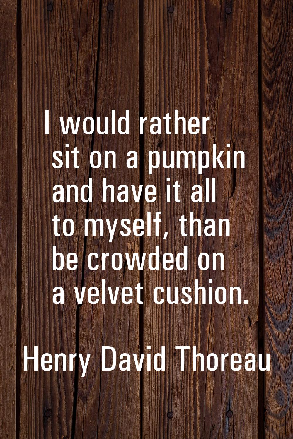 I would rather sit on a pumpkin and have it all to myself, than be crowded on a velvet cushion.