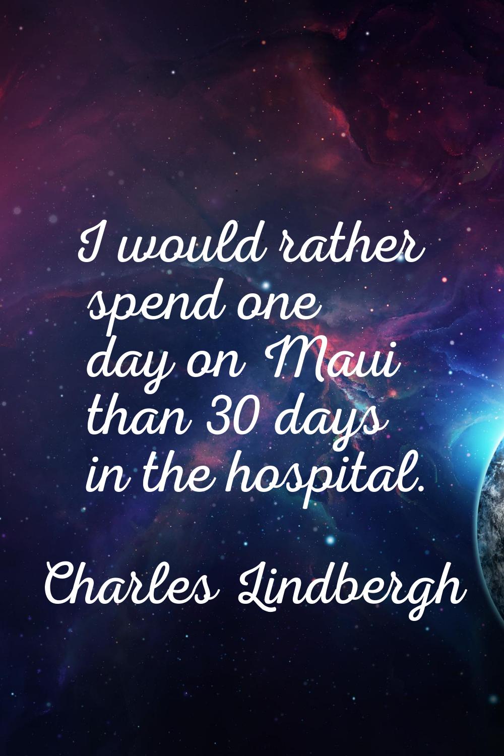 I would rather spend one day on Maui than 30 days in the hospital.