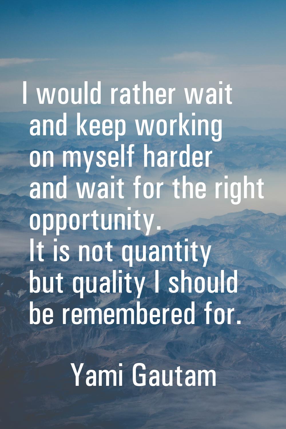 I would rather wait and keep working on myself harder and wait for the right opportunity. It is not