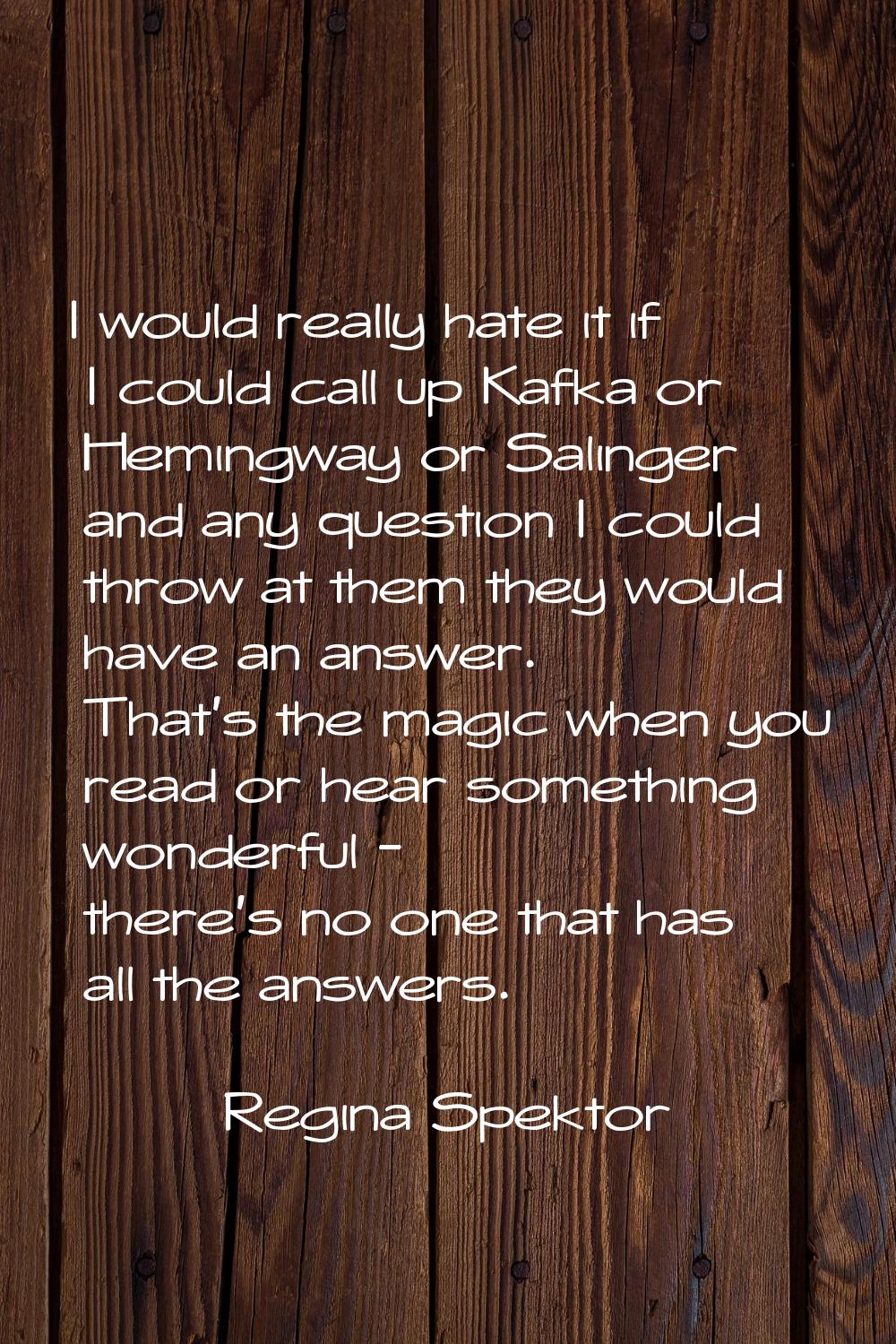 I would really hate it if I could call up Kafka or Hemingway or Salinger and any question I could t