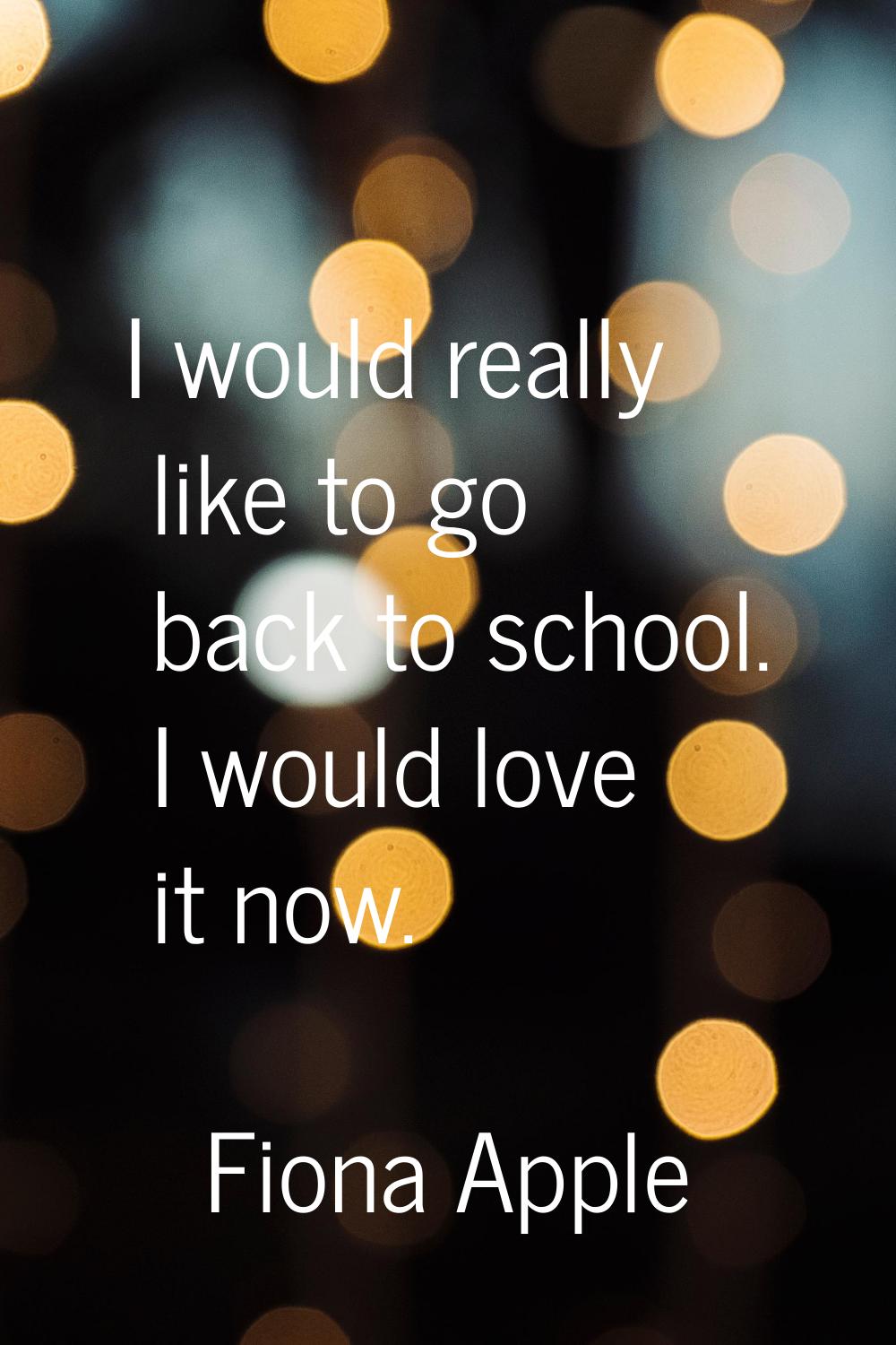 I would really like to go back to school. I would love it now.