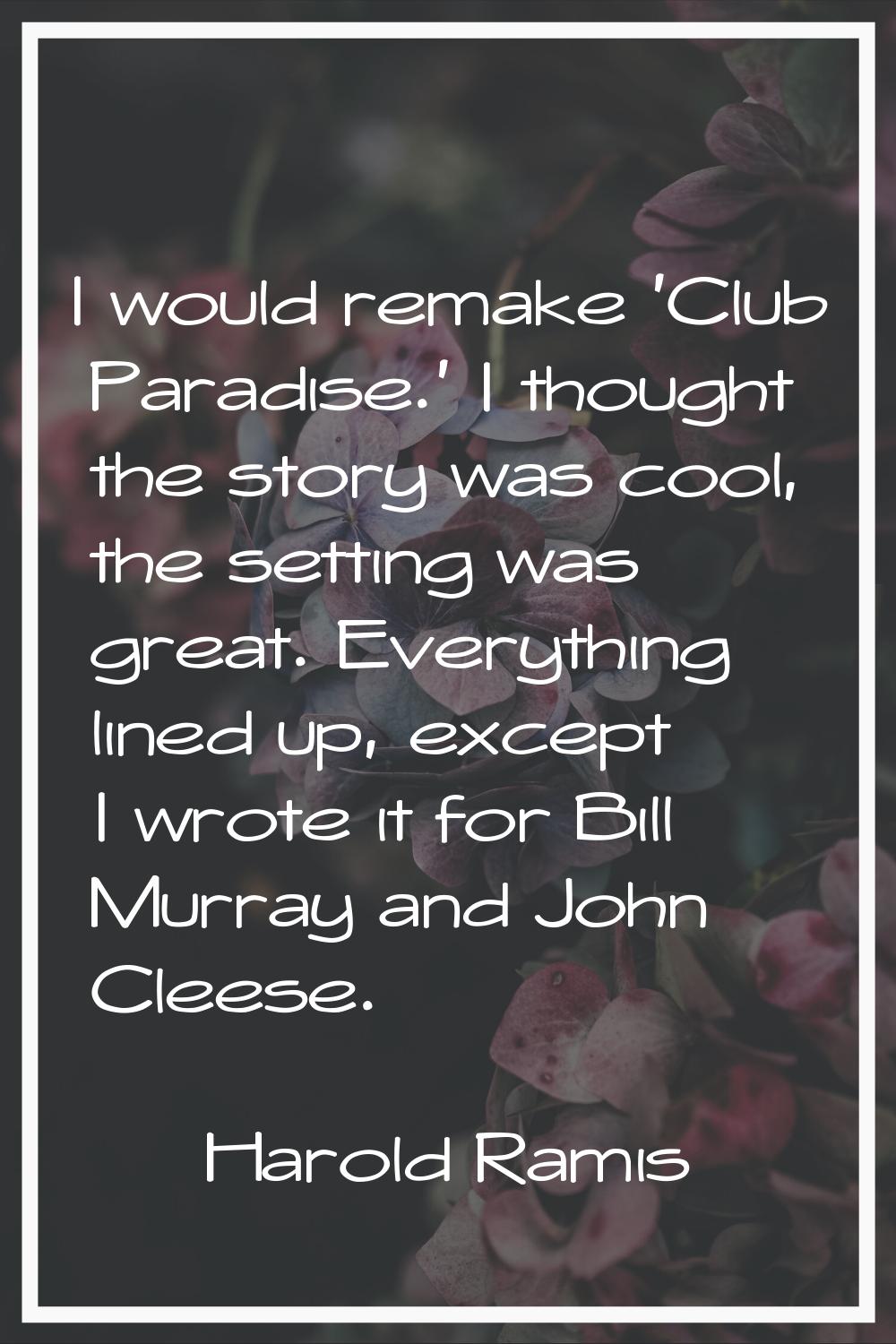 I would remake 'Club Paradise.' I thought the story was cool, the setting was great. Everything lin