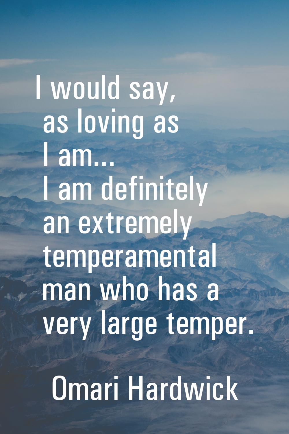 I would say, as loving as I am... I am definitely an extremely temperamental man who has a very lar