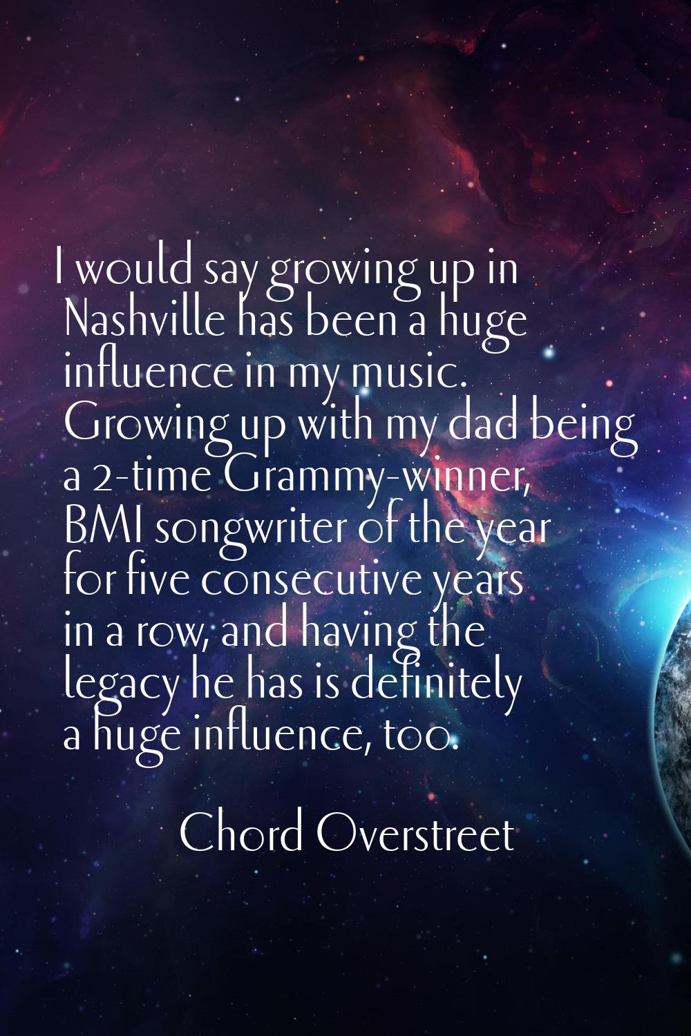 I would say growing up in Nashville has been a huge influence in my music. Growing up with my dad b