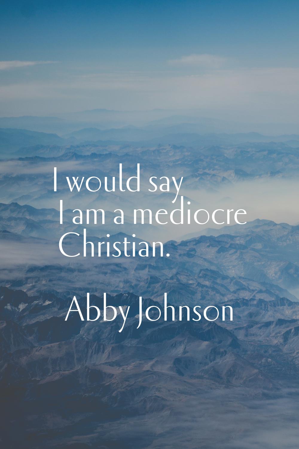 I would say I am a mediocre Christian.