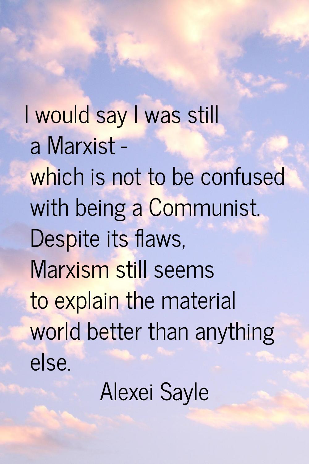 I would say I was still a Marxist - which is not to be confused with being a Communist. Despite its