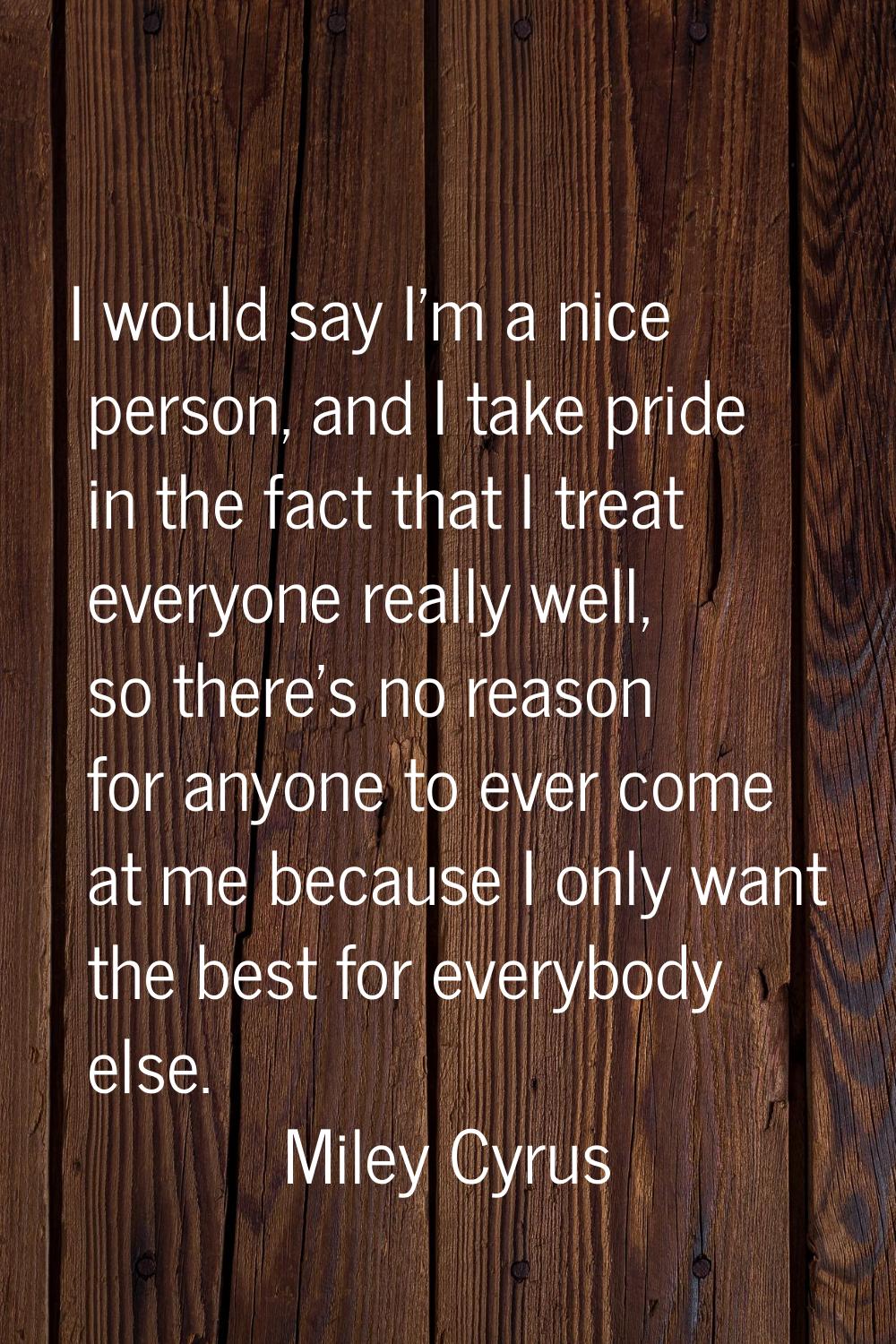 I would say I'm a nice person, and I take pride in the fact that I treat everyone really well, so t