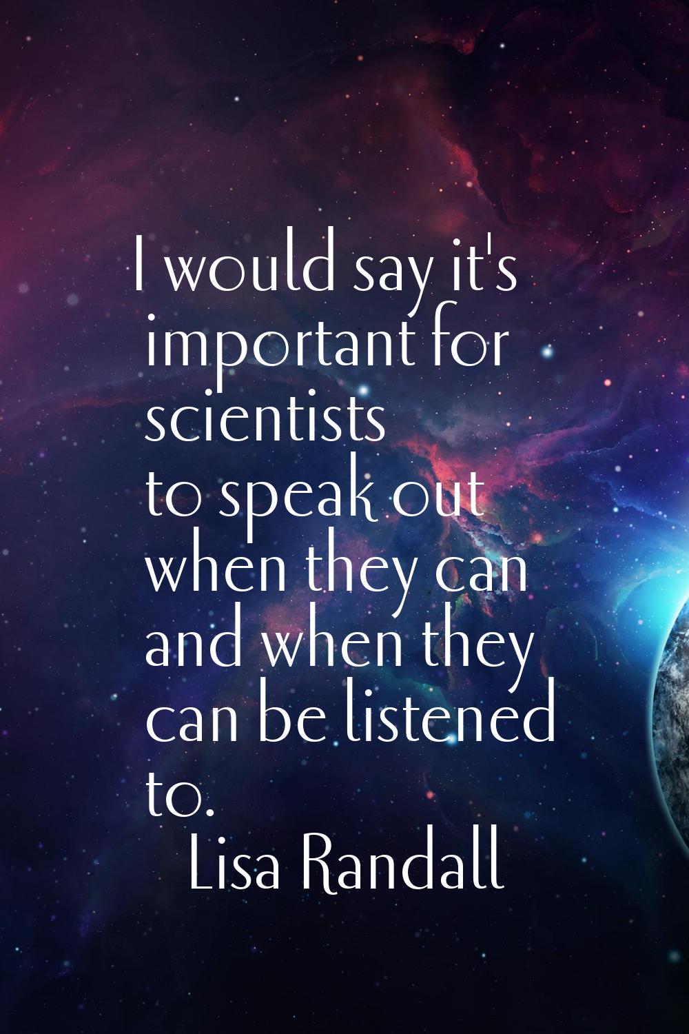 I would say it's important for scientists to speak out when they can and when they can be listened 