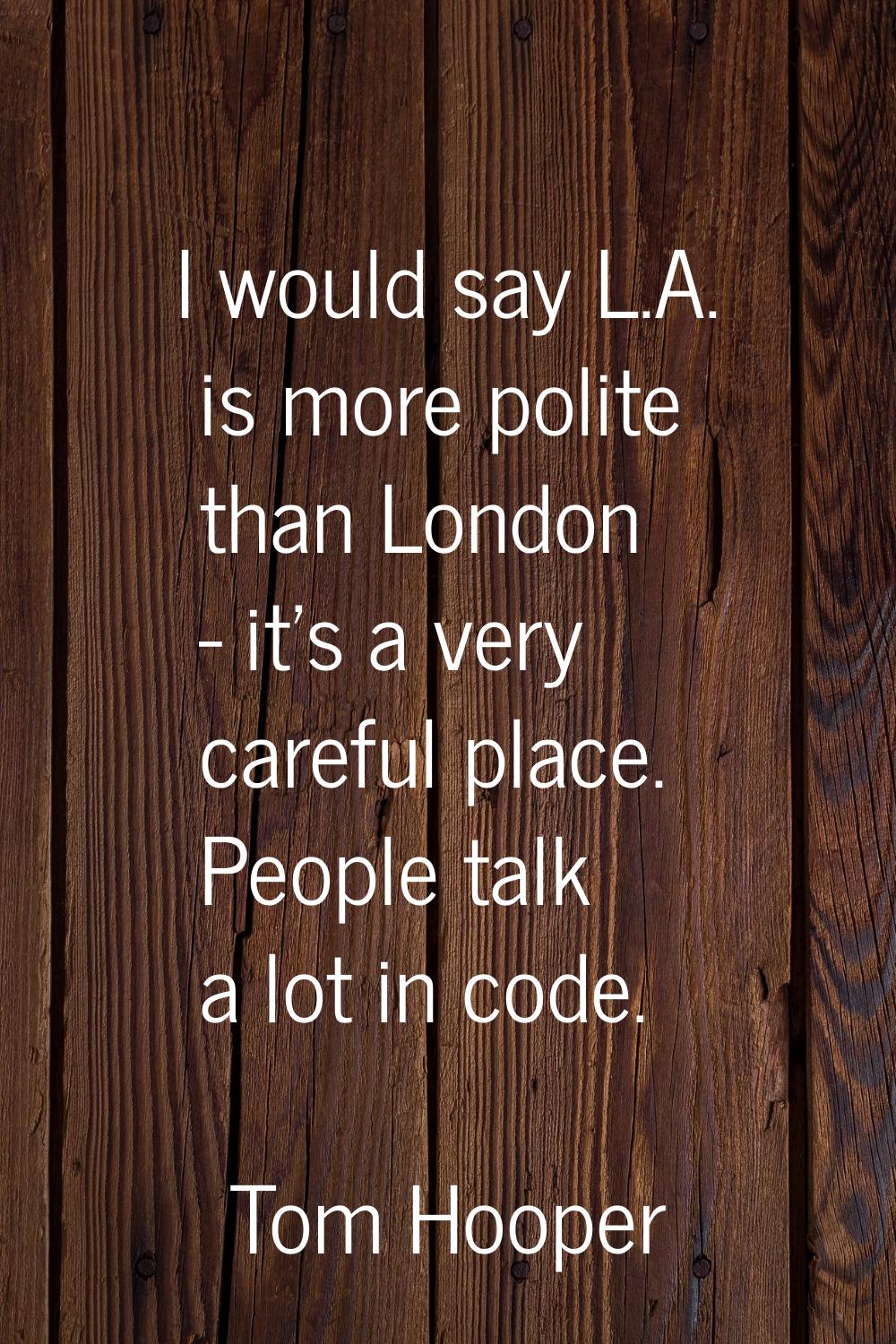 I would say L.A. is more polite than London - it's a very careful place. People talk a lot in code.