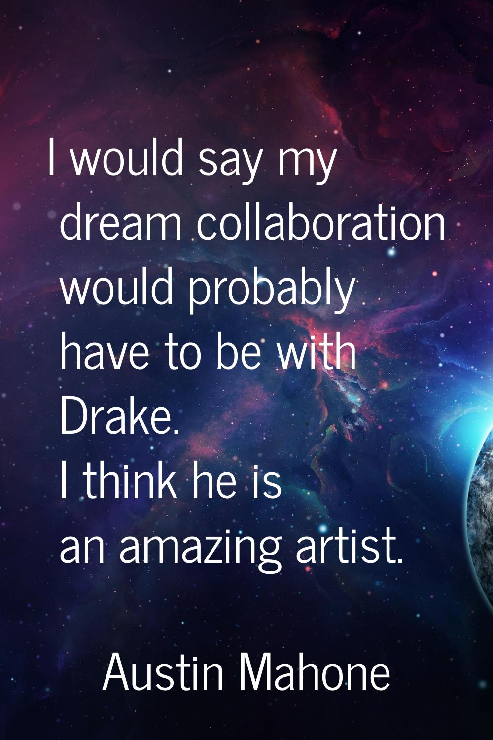 I would say my dream collaboration would probably have to be with Drake. I think he is an amazing a