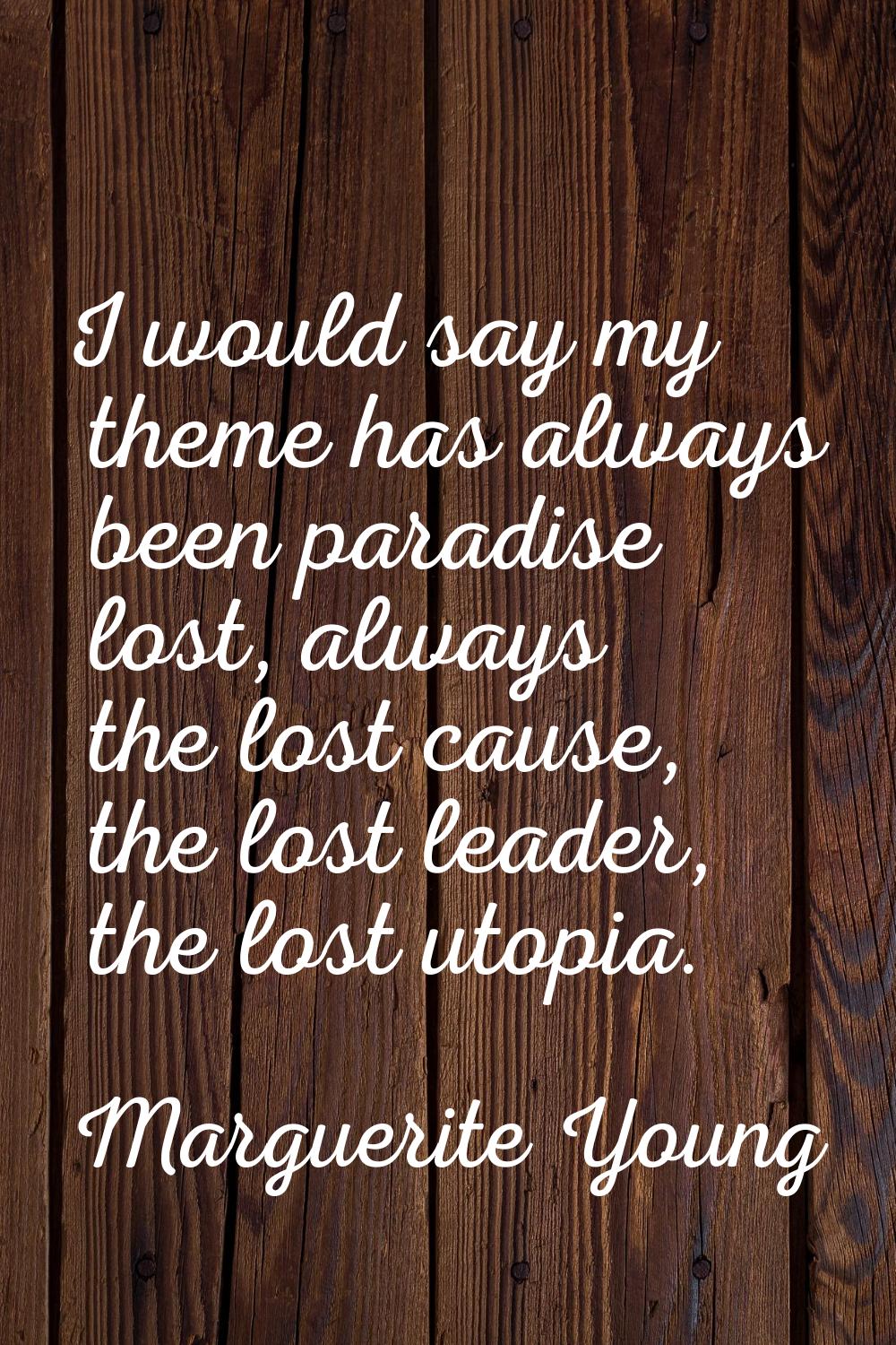I would say my theme has always been paradise lost, always the lost cause, the lost leader, the los