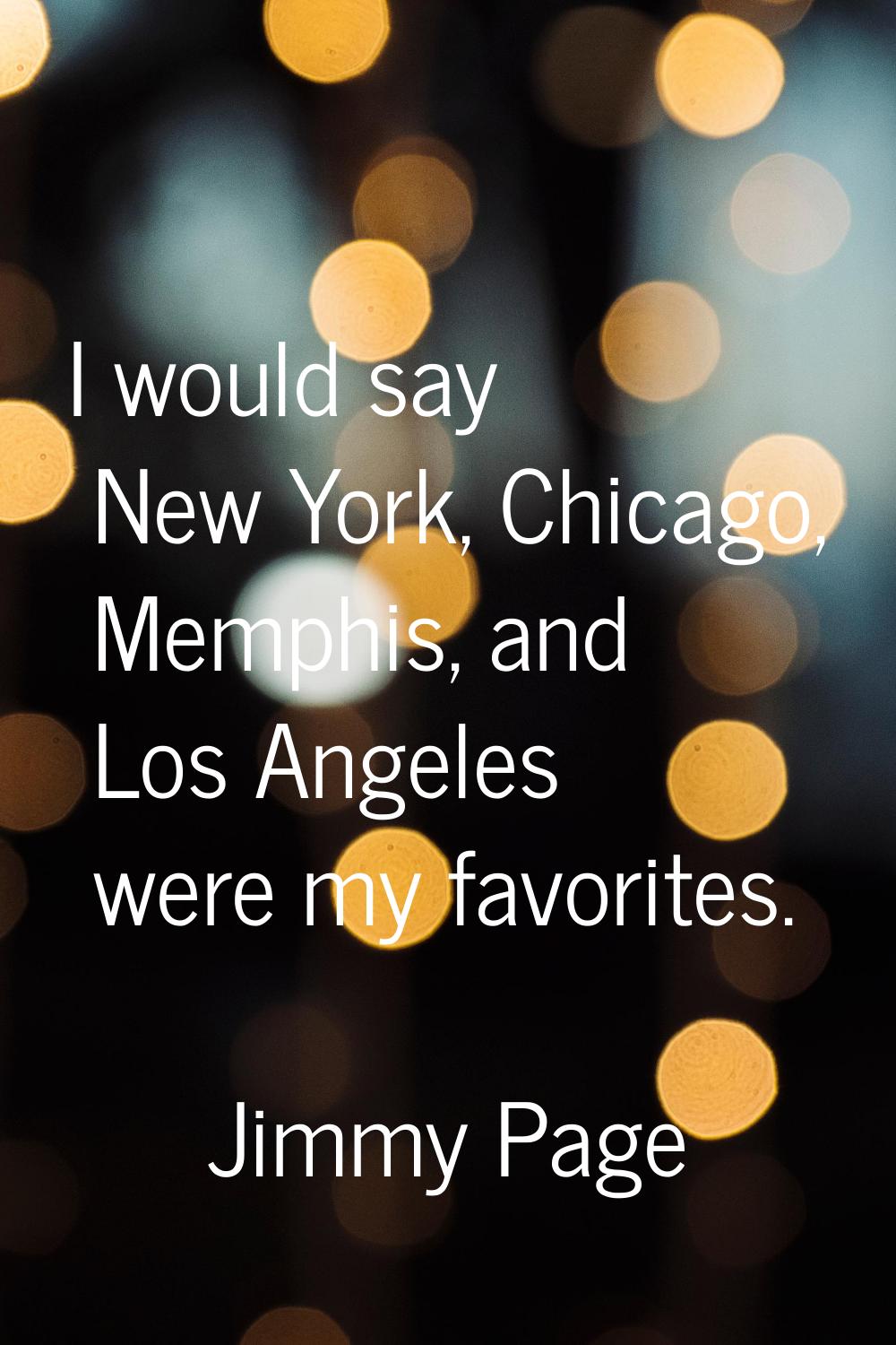 I would say New York, Chicago, Memphis, and Los Angeles were my favorites.