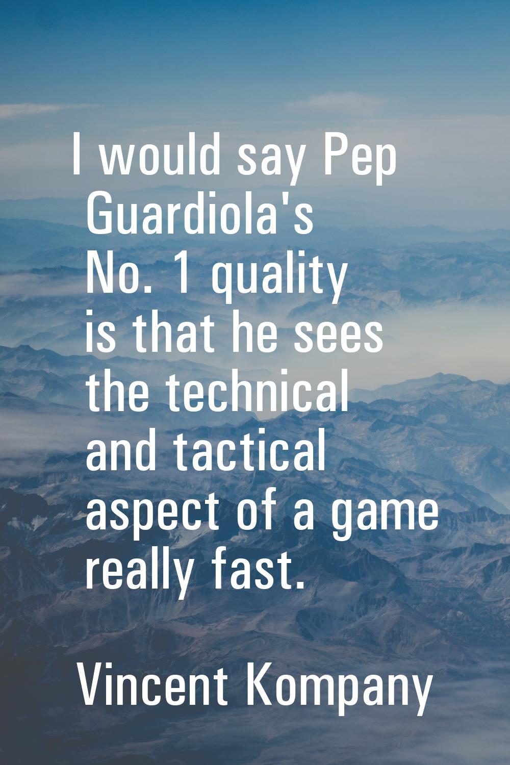 I would say Pep Guardiola's No. 1 quality is that he sees the technical and tactical aspect of a ga