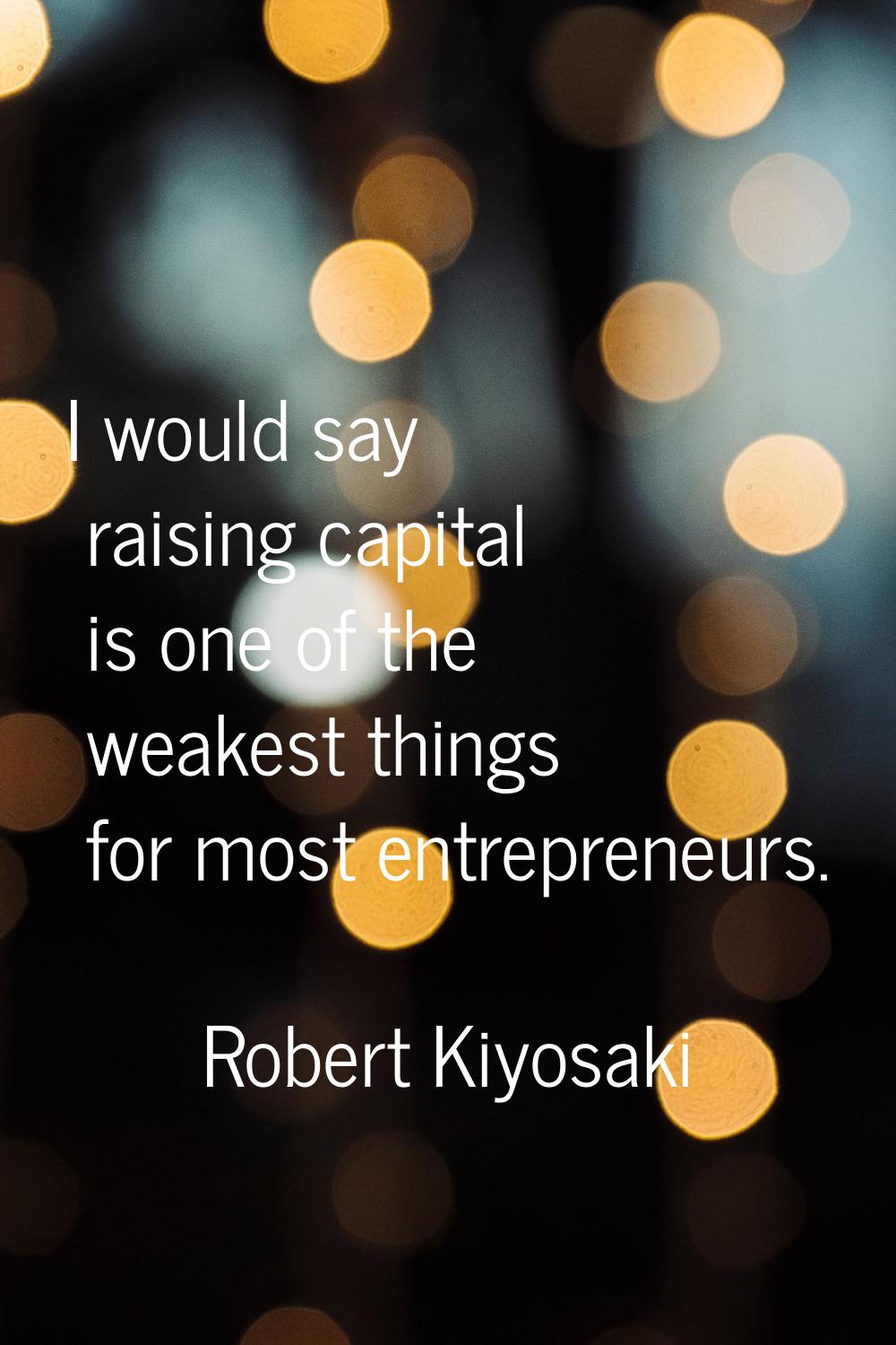 I would say raising capital is one of the weakest things for most entrepreneurs.