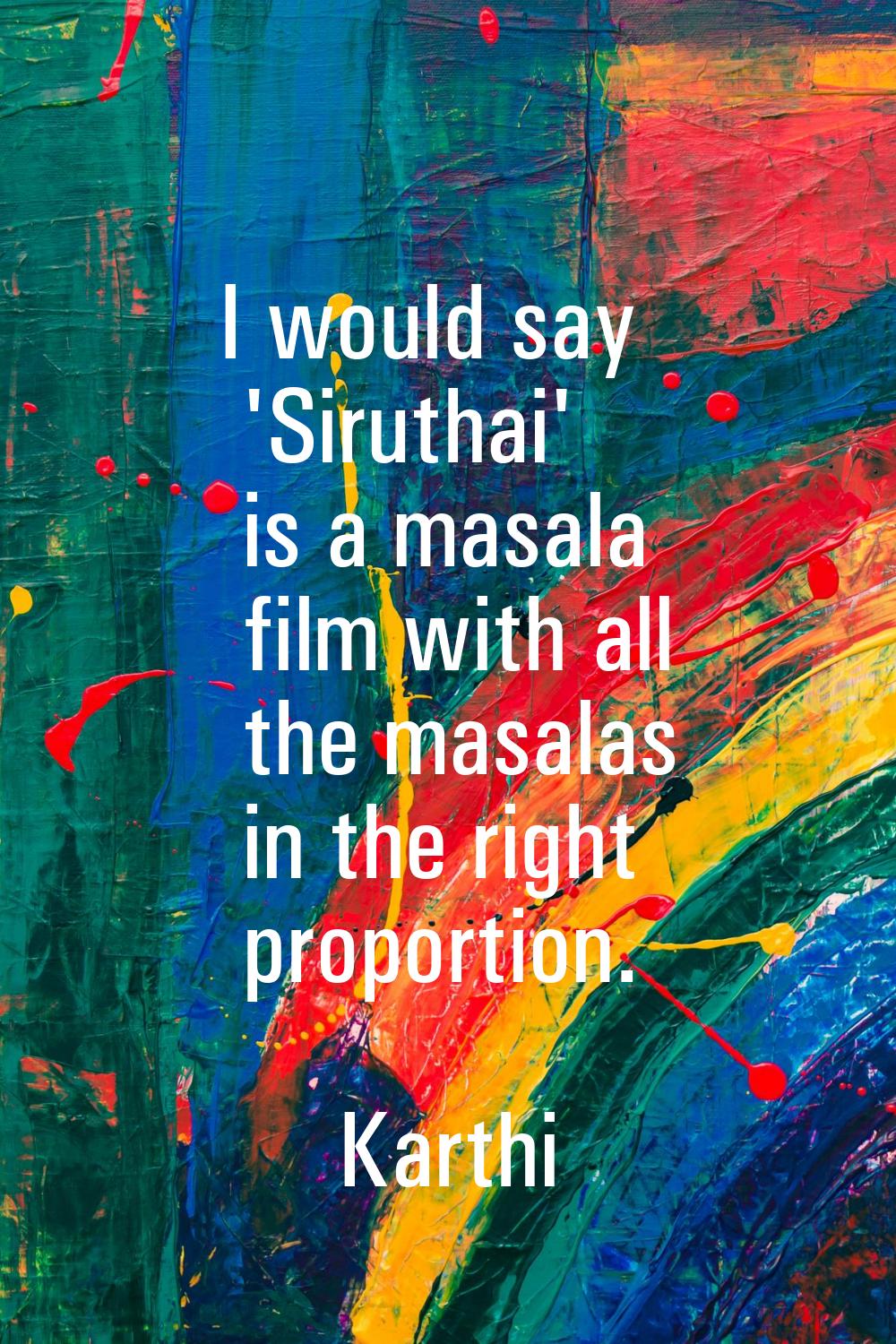 I would say 'Siruthai' is a masala film with all the masalas in the right proportion.