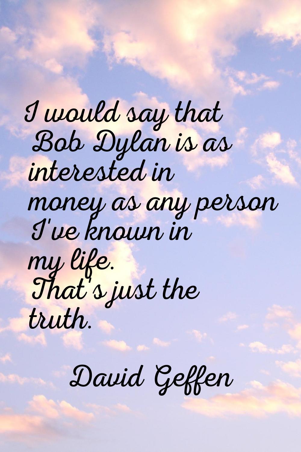 I would say that Bob Dylan is as interested in money as any person I've known in my life. That's ju