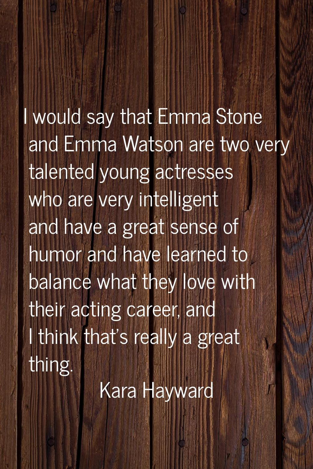 I would say that Emma Stone and Emma Watson are two very talented young actresses who are very inte