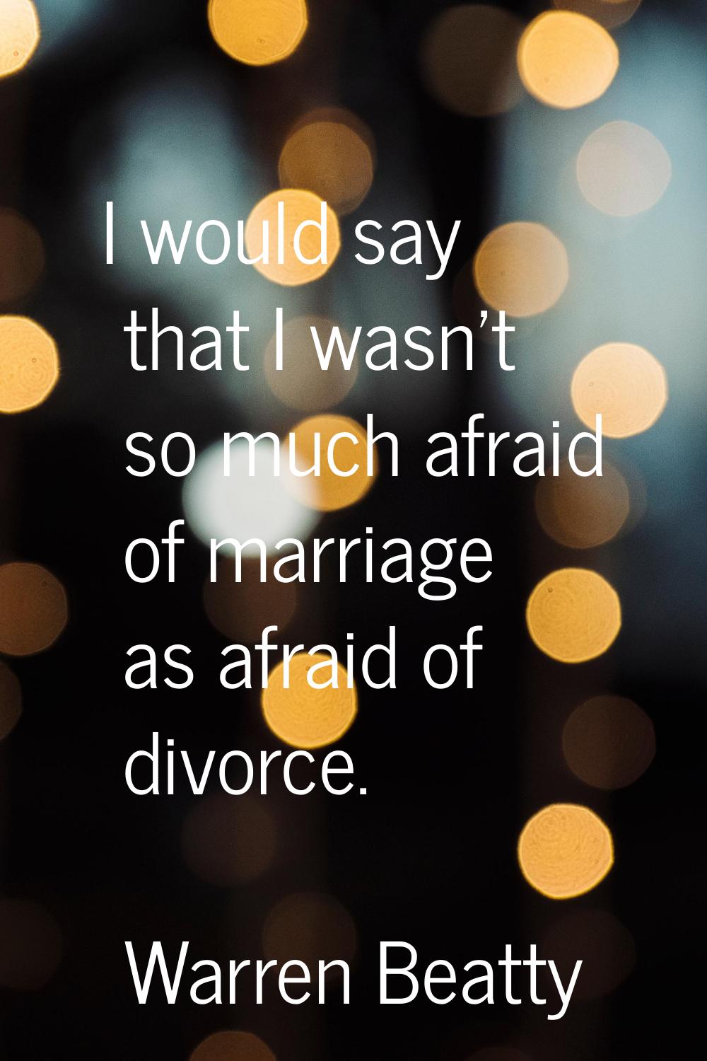 I would say that I wasn't so much afraid of marriage as afraid of divorce.