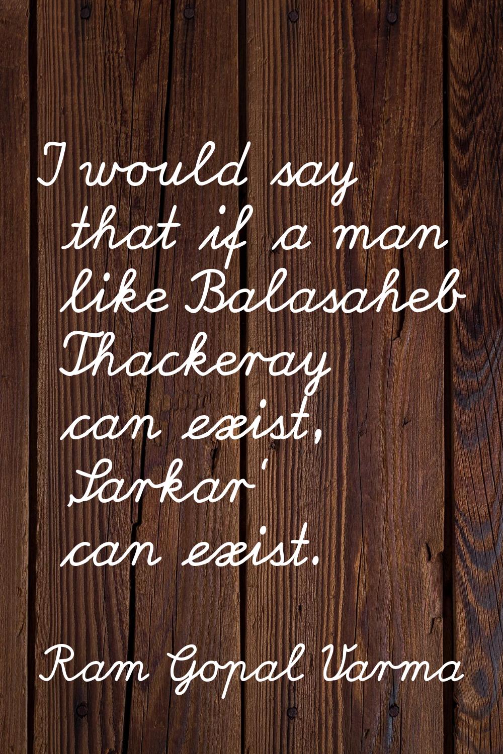 I would say that if a man like Balasaheb Thackeray can exist, 'Sarkar' can exist.