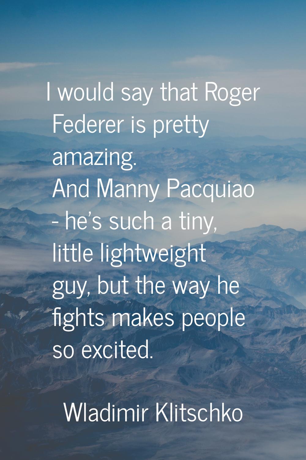 I would say that Roger Federer is pretty amazing. And Manny Pacquiao - he's such a tiny, little lig
