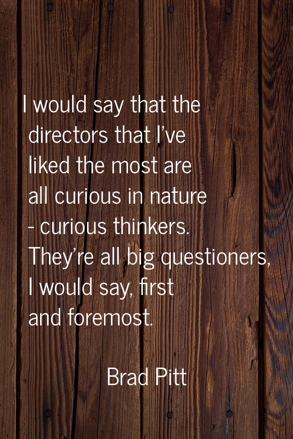 I would say that the directors that I've liked the most are all curious in nature - curious thinker