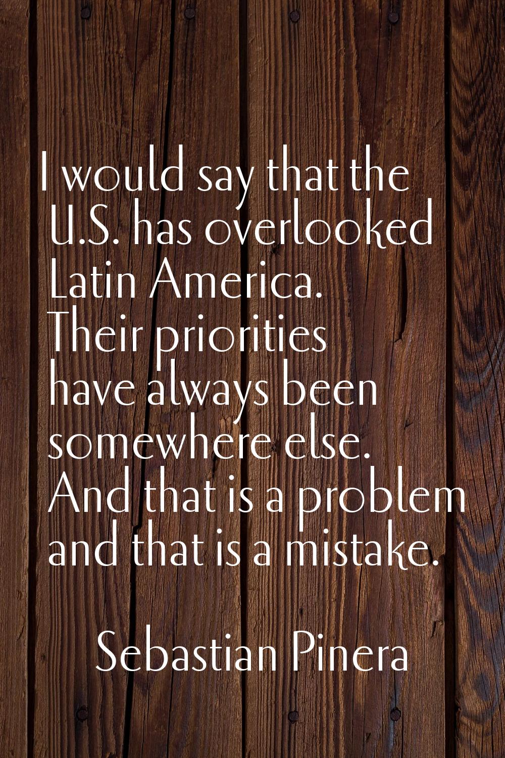 I would say that the U.S. has overlooked Latin America. Their priorities have always been somewhere