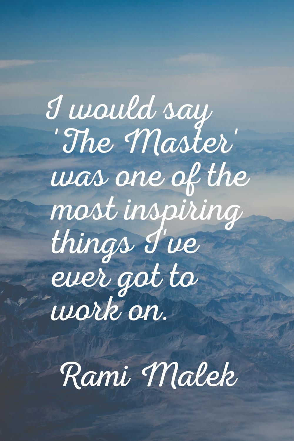 I would say 'The Master' was one of the most inspiring things I've ever got to work on.