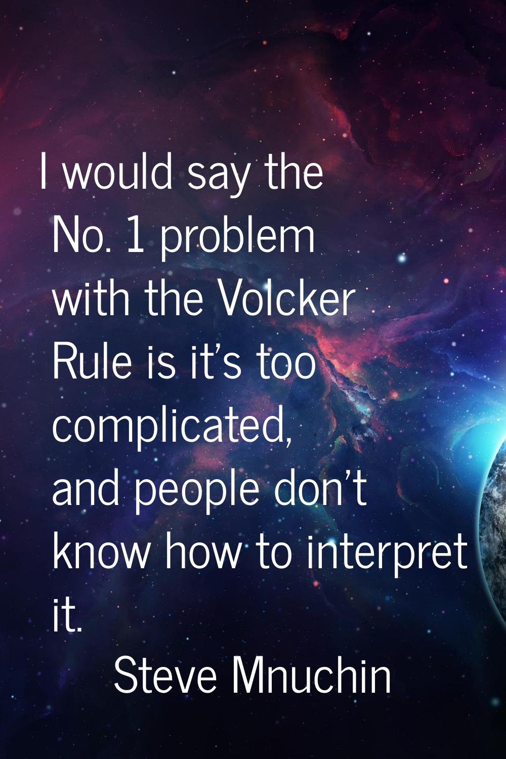 I would say the No. 1 problem with the Volcker Rule is it's too complicated, and people don't know 