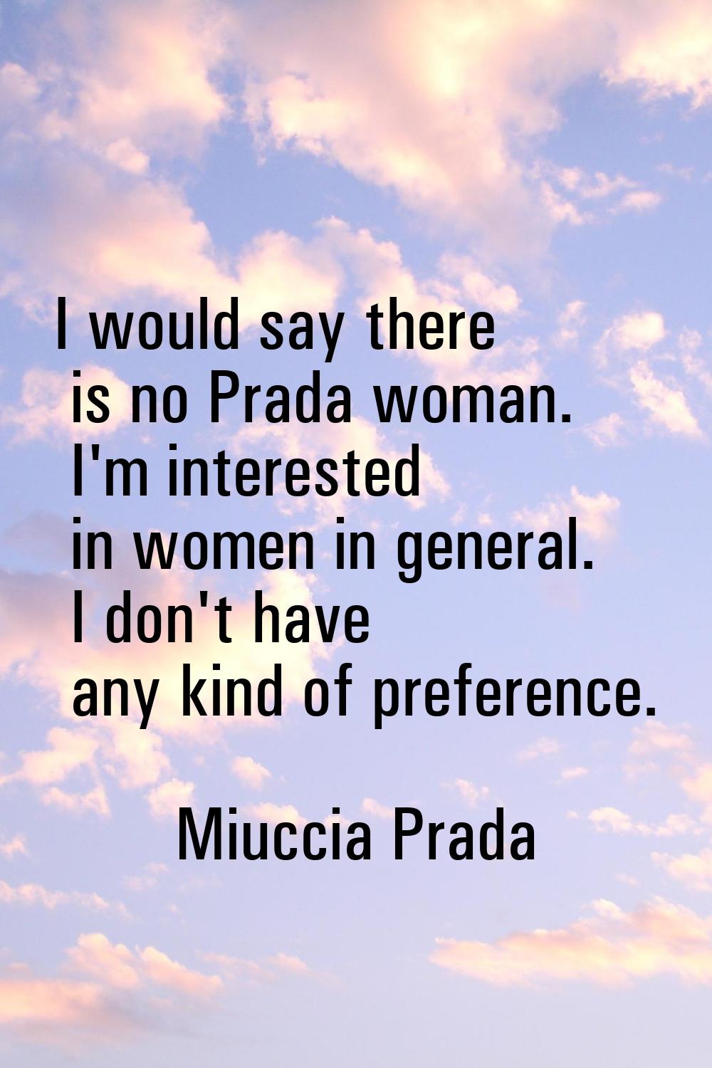 I would say there is no Prada woman. I'm interested in women in general. I don't have any kind of p