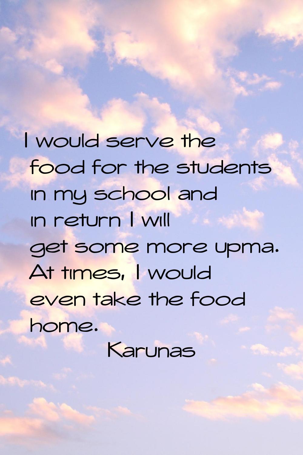 I would serve the food for the students in my school and in return I will get some more upma. At ti