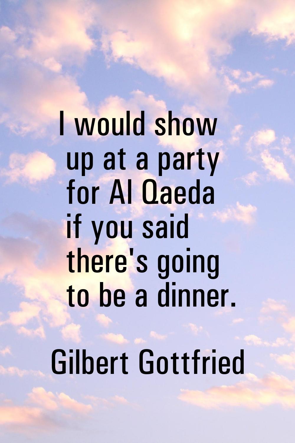 I would show up at a party for Al Qaeda if you said there's going to be a dinner.