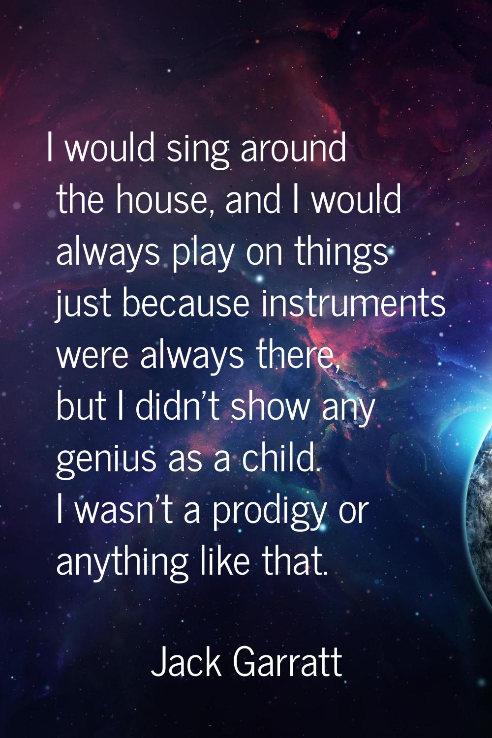 I would sing around the house, and I would always play on things just because instruments were alwa