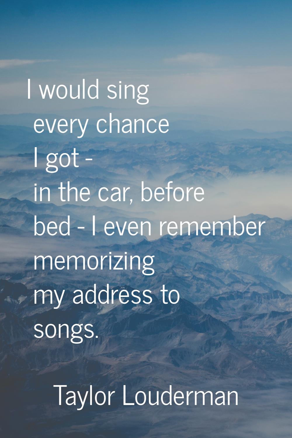 I would sing every chance I got - in the car, before bed - I even remember memorizing my address to