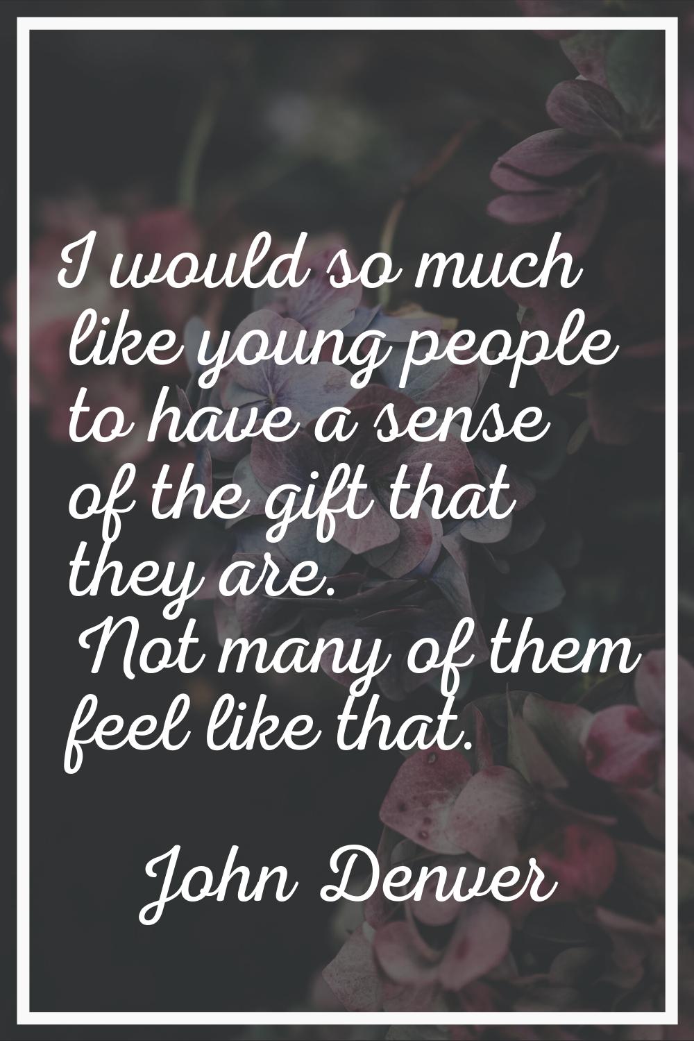 I would so much like young people to have a sense of the gift that they are. Not many of them feel 