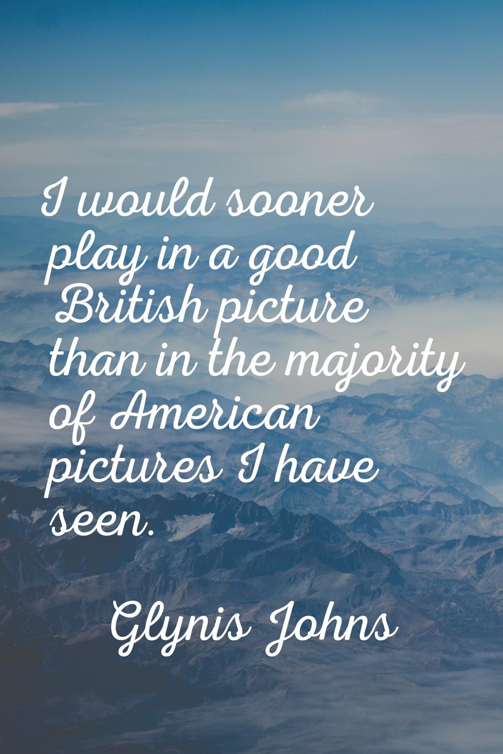 I would sooner play in a good British picture than in the majority of American pictures I have seen