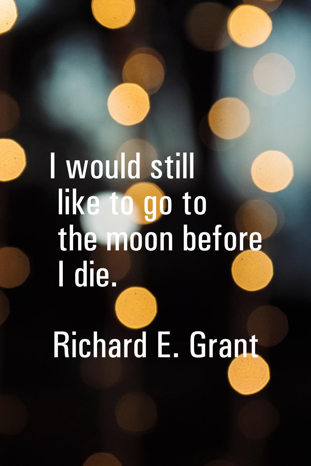 I would still like to go to the moon before I die.