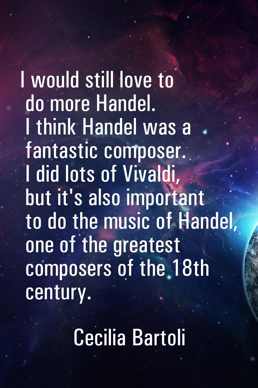 I would still love to do more Handel. I think Handel was a fantastic composer. I did lots of Vivald