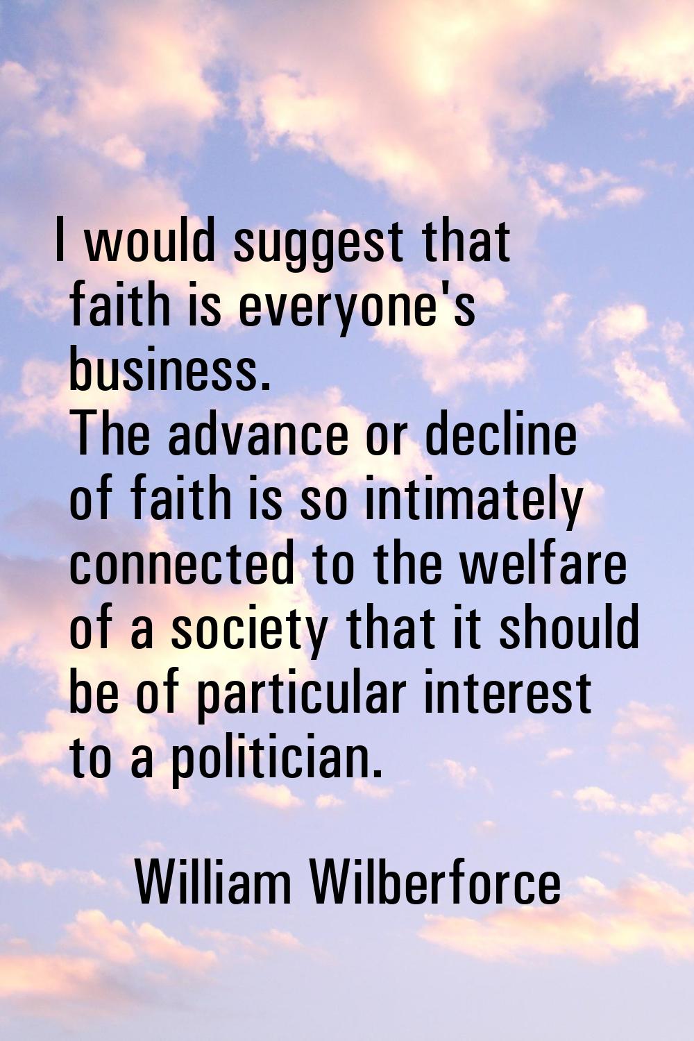 I would suggest that faith is everyone's business. The advance or decline of faith is so intimately