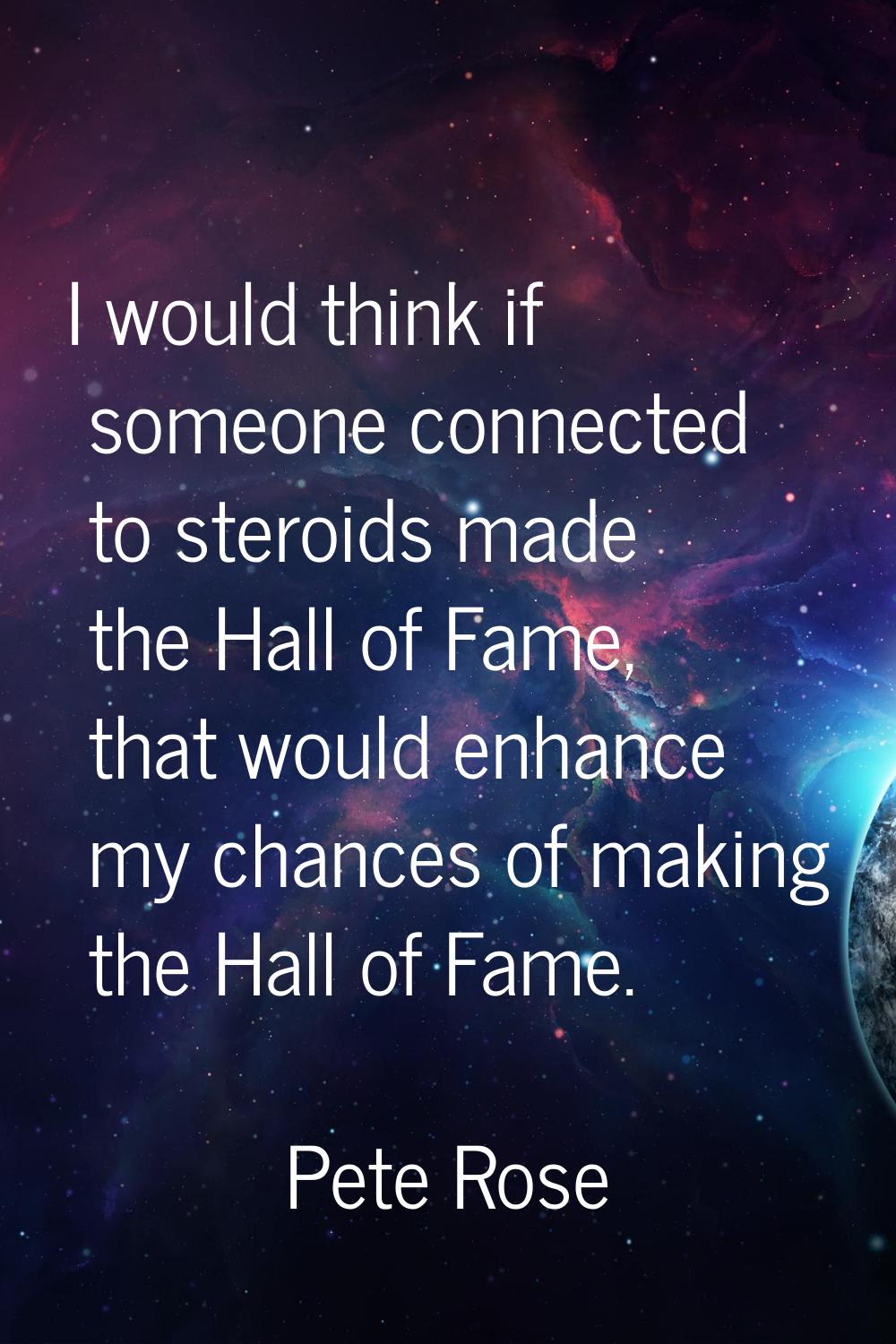 I would think if someone connected to steroids made the Hall of Fame, that would enhance my chances