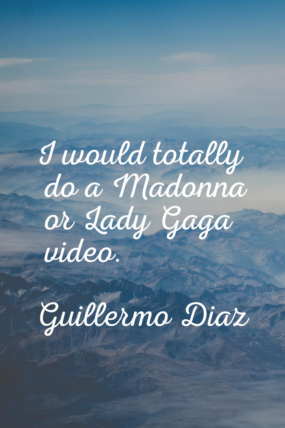 I would totally do a Madonna or Lady Gaga video.