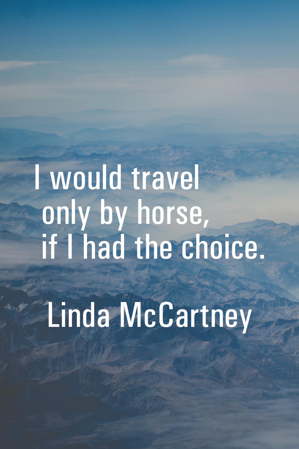 I would travel only by horse, if I had the choice.